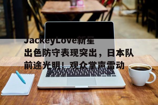 爱游戏app下载-JackeyLove新星出色防守表现突出，日本队前途光明！观众掌声雷动的简单介绍