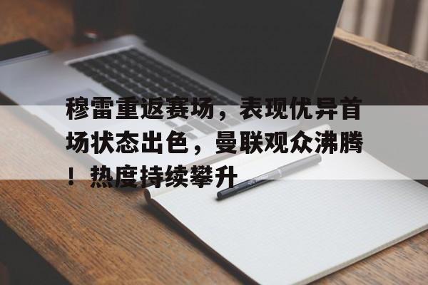 爱游戏下载-关于穆雷重返赛场，表现优异首场状态出色，曼联观众沸腾！热度持续攀升的信息