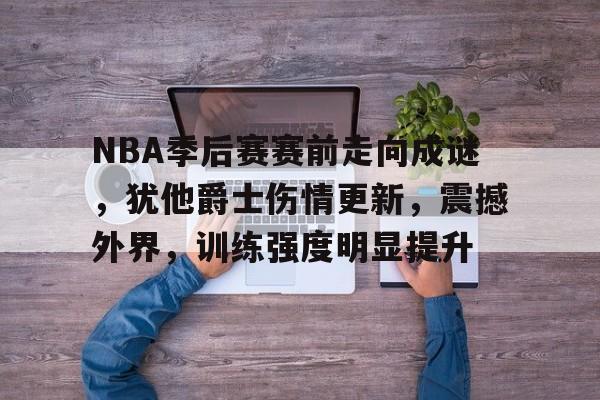 爱游戏下载-包含NBA季后赛赛前走向成谜，犹他爵士伤情更新，震撼外界，训练强度明显提升的词条