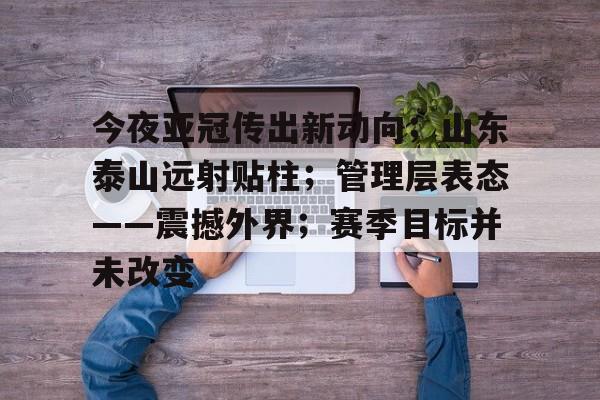 爱游戏-今夜亚冠传出新动向；山东泰山远射贴柱；管理层表态——震撼外界；赛季目标并未改变的简单介绍