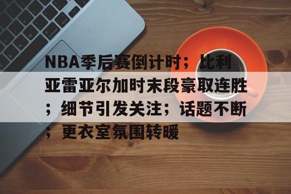 爱游戏app下载-关于NBA季后赛倒计时；比利亚雷亚尔加时末段豪取连胜；细节引发关注；话题不断；更衣室氛围转暖的信息