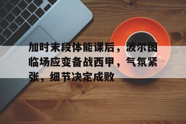 爱游戏体育平台-加时末段体能课后，波尔图临场应变备战西甲，气氛紧张，细节决定成败的简单介绍