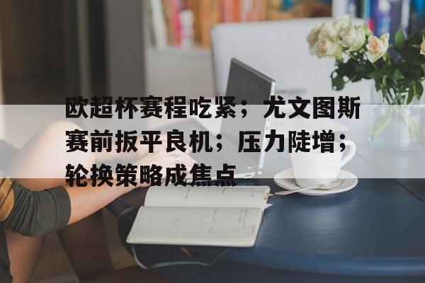 爱游戏app下载-关于欧超杯赛程吃紧；尤文图斯赛前扳平良机；压力陡增；轮换策略成焦点的信息