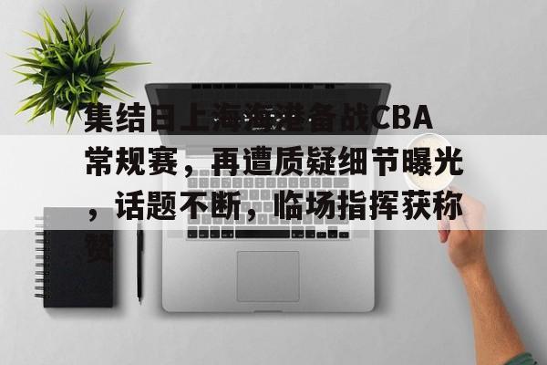爱游戏官网-集结日上海海港备战CBA常规赛，再遭质疑细节曝光，话题不断，临场指挥获称赞的简单介绍
