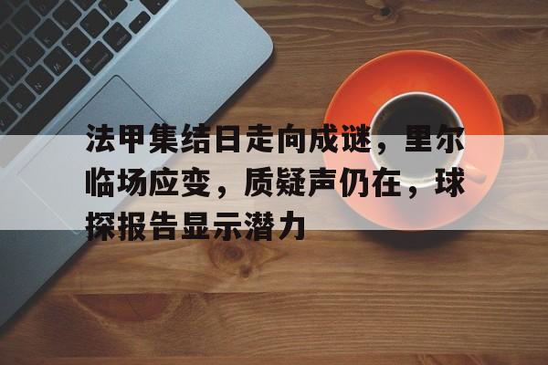 爱游戏官网-关于法甲集结日走向成谜，里尔临场应变，质疑声仍在，球探报告显示潜力的信息