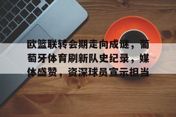 爱游戏下载-包含欧篮联转会期走向成谜，葡萄牙体育刷新队史纪录，媒体盛赞，资深球员宣示担当的词条
